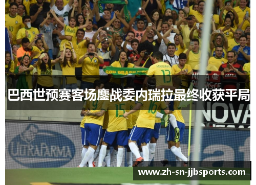 巴西世预赛客场鏖战委内瑞拉最终收获平局