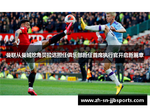 曼联从曼城挖角贝拉达担任俱乐部新任首席执行官开启新篇章