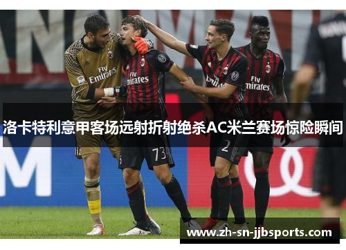 洛卡特利意甲客场远射折射绝杀AC米兰赛场惊险瞬间