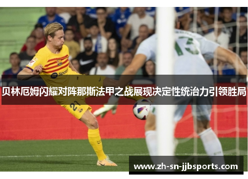 贝林厄姆闪耀对阵那斯法甲之战展现决定性统治力引领胜局