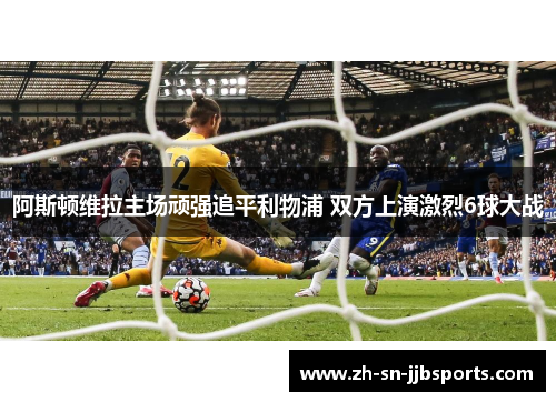 阿斯顿维拉主场顽强追平利物浦 双方上演激烈6球大战