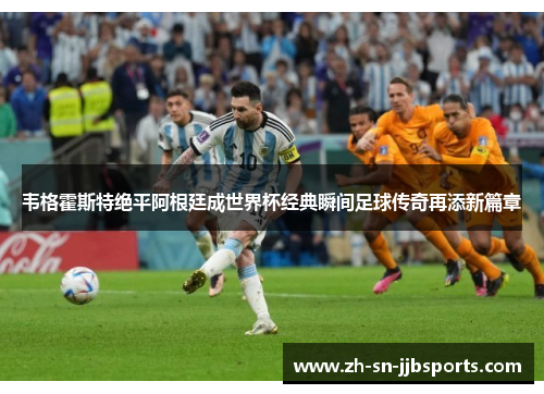 韦格霍斯特绝平阿根廷成世界杯经典瞬间足球传奇再添新篇章