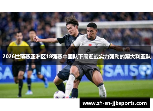 2026世预赛亚洲区18强赛中国队下周迎战实力强劲的澳大利亚队