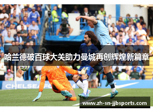 哈兰德破百球大关助力曼城再创辉煌新篇章