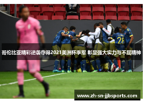 哥伦比亚精彩逆袭夺得2021美洲杯季军 彰显强大实力与不屈精神